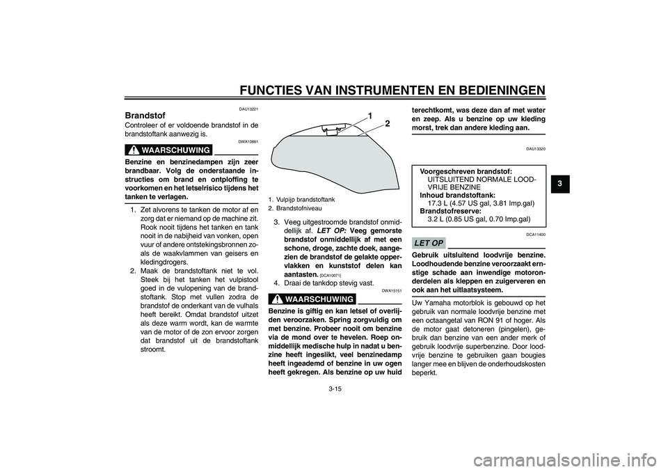 YAMAHA XJ6-S 2009  Instructieboekje (in Dutch) FUNCTIES VAN INSTRUMENTEN EN BEDIENINGEN
3-15
3
DAU13221
Brandstof Controleer of er voldoende brandstof in de
brandstoftank aanwezig is.
WAARSCHUWING
DWA10881
Benzine en benzinedampen zijn zeer
brandb