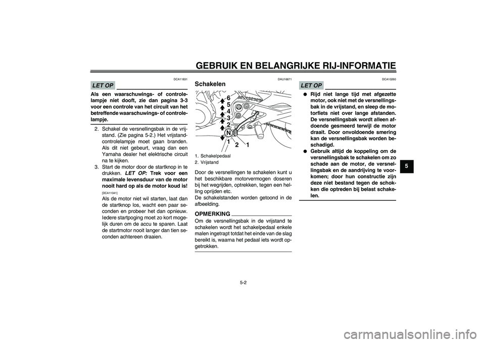 YAMAHA XJ6-S 2009  Instructieboekje (in Dutch) GEBRUIK EN BELANGRIJKE RIJ-INFORMATIE
5-2
5
LET OP
DCA11831
Als een waarschuwings- of controle-
lampje niet dooft, zie dan pagina 3-3
voor een controle van het circuit van het
betreffende waarschuwing