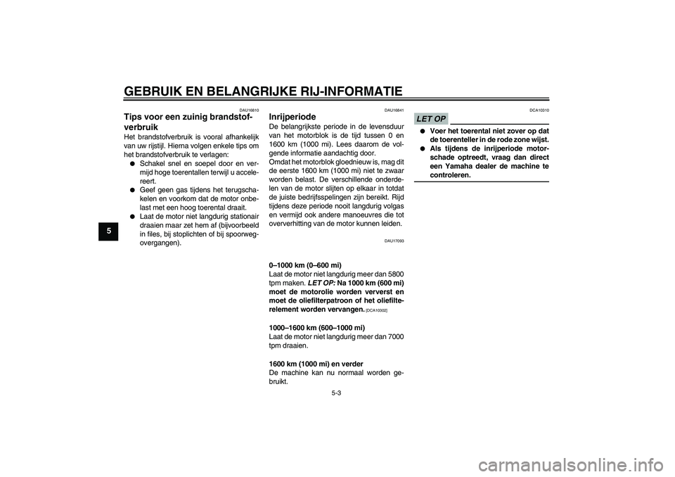 YAMAHA XJ6-S 2009  Instructieboekje (in Dutch) GEBRUIK EN BELANGRIJKE RIJ-INFORMATIE
5-3
5
DAU16810
Tips voor een zuinig brandstof-
verbruik Het brandstofverbruik is vooral afhankelijk
van uw rijstijl. Hierna volgen enkele tips om
het brandstofver