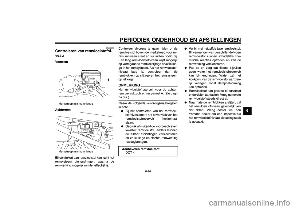 YAMAHA XJ6-S 2009  Instructieboekje (in Dutch) PERIODIEK ONDERHOUD EN AFSTELLINGEN
6-24
6
DAU39371
Controleren van remvloeistofni-
veau Voorrem
Achterrem
Bij een tekort aan remvloeistof kan lucht het
remsysteem binnendringen, waarna de
remwerking 