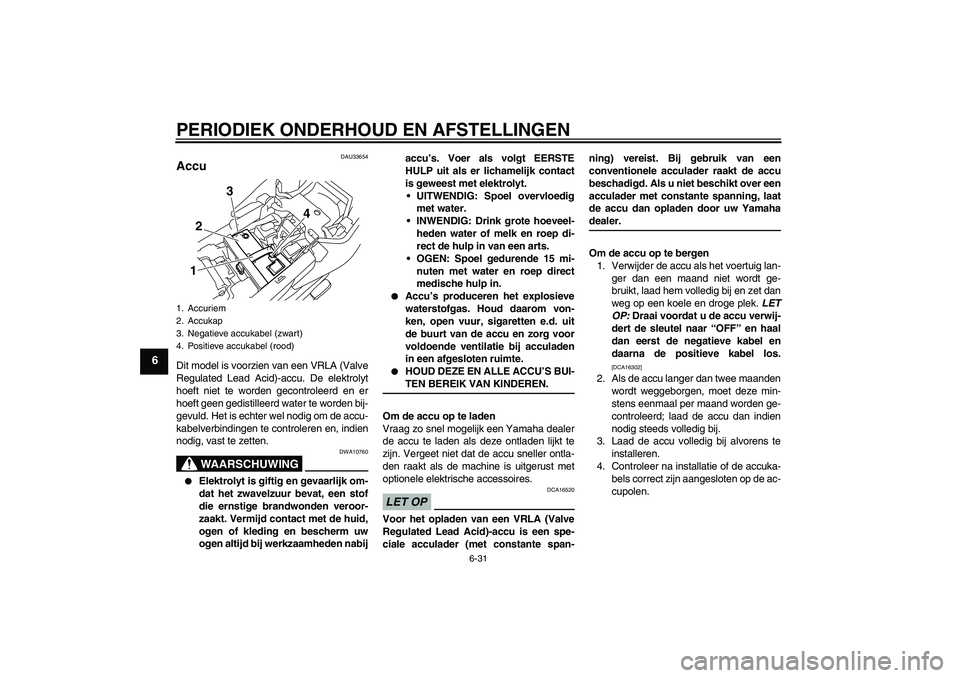 YAMAHA XJ6-S 2009 Instructieboekje (in Dutch) PERIODIEK ONDERHOUD EN AFSTELLINGEN
6-31
6
DAU33654
Accu Dit model is voorzien van een VRLA (Valve
Regulated Lead Acid)-accu. De elektrolyt
hoeft niet te worden gecontroleerd en er
hoeft geen gedistil YAMAHA XJ6-S 2009 Instructieboekje (in Dutch) PERIODIEK ONDERHOUD EN AFSTELLINGEN
6-31
6
DAU33654
Accu Dit model is voorzien van een VRLA (Valve
Regulated Lead Acid)-accu. De elektrolyt
hoeft niet te worden gecontroleerd en er
hoeft geen gedistil