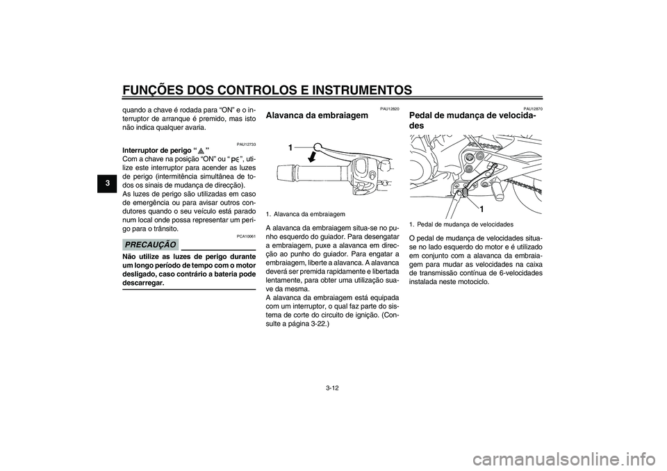 YAMAHA XJ6-S 2009  Manual de utilização (in Portuguese) FUNÇÕES DOS CONTROLOS E INSTRUMENTOS
3-12
3
quando a chave é rodada para “ON” e o in-
terruptor de arranque é premido, mas isto
não indica qualquer avaria.
PAU12733
Interruptor de perigo“