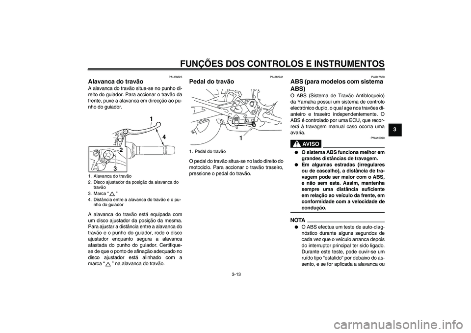 YAMAHA XJ6-S 2009  Manual de utilização (in Portuguese) FUNÇÕES DOS CONTROLOS E INSTRUMENTOS
3-13
3
PAU26823
Alavanca do travão A alavanca do travão situa-se no punho di-
reito do guiador. Para accionar o travão da
frente, puxe a alavanca em direcçã