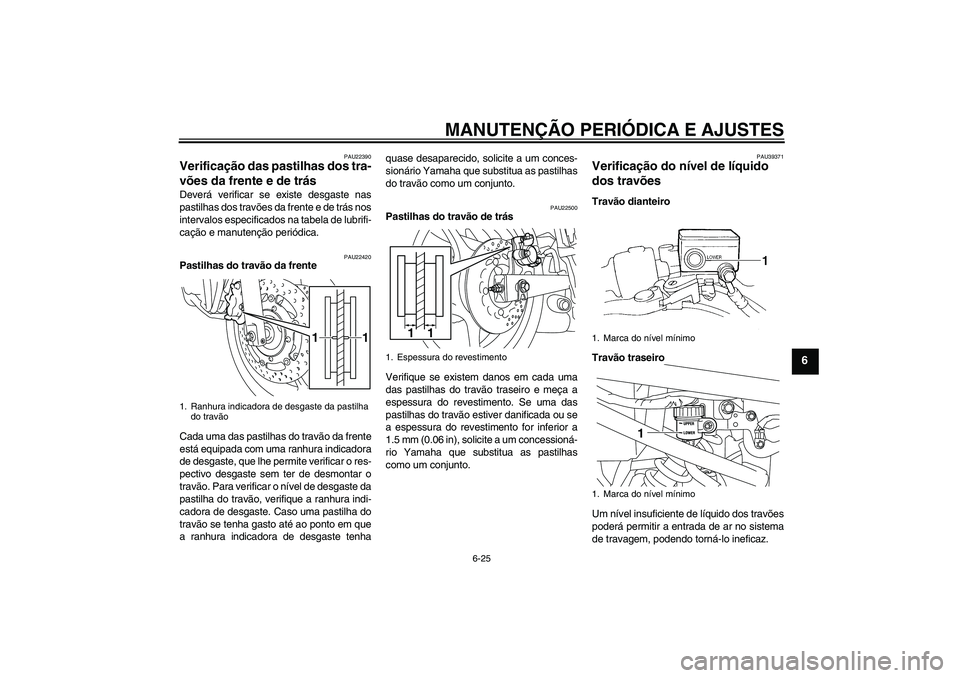 YAMAHA XJ6-S 2009  Manual de utilização (in Portuguese) MANUTENÇÃO PERIÓDICA E AJUSTES
6-25
6
PAU22390
Verificação das pastilhas dos tra-
vões da frente e de trás Deverá verificar se existe desgaste nas
pastilhas dos travões da frente e de trás n
