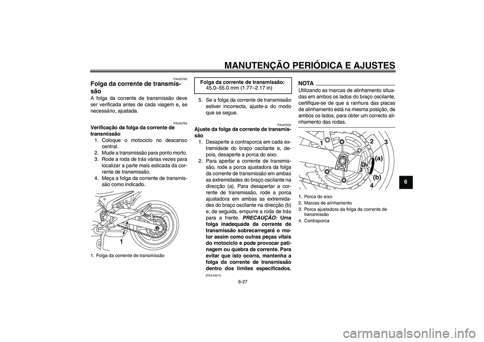 YAMAHA XJ6-S 2009 Manual de utilização (in Portuguese) MANUTENÇÃO PERIÓDICA E AJUSTES
6-27
6
PAU22760
Folga da corrente de transmis-
são A folga da corrente de transmissão deve
ser verificada antes de cada viagem e, se
necessário, ajustada.
PAU22793 YAMAHA XJ6-S 2009 Manual de utilização (in Portuguese) MANUTENÇÃO PERIÓDICA E AJUSTES
6-27
6
PAU22760
Folga da corrente de transmis-
são A folga da corrente de transmissão deve
ser verificada antes de cada viagem e, se
necessário, ajustada.
PAU22793