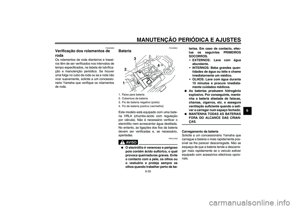 YAMAHA XJ6-S 2009 Manual de utilização (in Portuguese) MANUTENÇÃO PERIÓDICA E AJUSTES
6-33
6
PAU23290
Verificação dos rolamentos de
roda Os rolamentos de roda dianteiros e trasei-
ros têm de ser verificados nos intervalos de
tempo especificados, na YAMAHA XJ6-S 2009 Manual de utilização (in Portuguese) MANUTENÇÃO PERIÓDICA E AJUSTES
6-33
6
PAU23290
Verificação dos rolamentos de
roda Os rolamentos de roda dianteiros e trasei-
ros têm de ser verificados nos intervalos de
tempo especificados, na