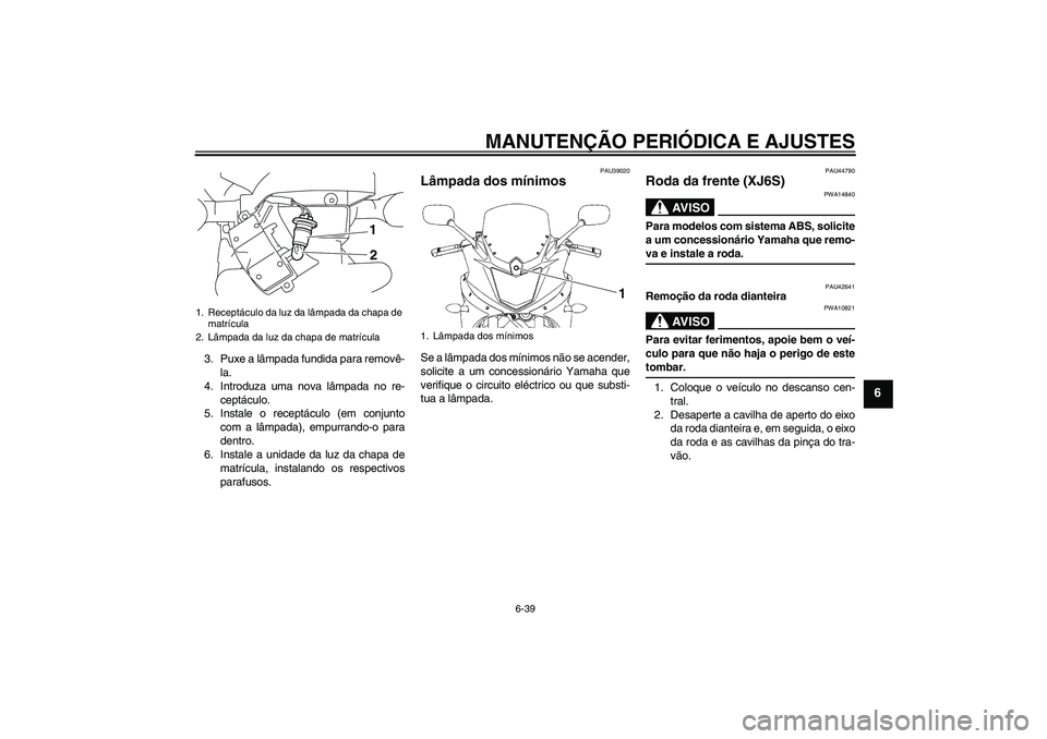 YAMAHA XJ6-S 2009  Manual de utilização (in Portuguese) MANUTENÇÃO PERIÓDICA E AJUSTES
6-39
6
3. Puxe a lâmpada fundida para removê-
la.
4. Introduza uma nova lâmpada no re-
ceptáculo.
5. Instale o receptáculo (em conjunto
com a lâmpada), empurran