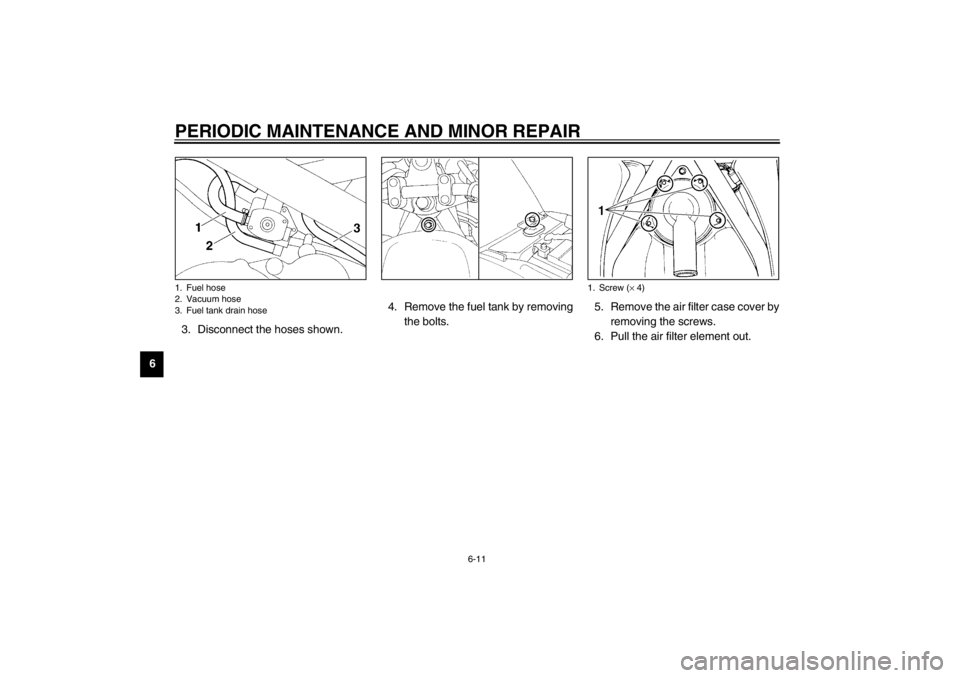 YAMAHA XJ600S 2002  Owners Manual PERIODIC MAINTENANCE AND MINOR REPAIR
6-11
63. Disconnect the hoses shown.4. Remove the fuel tank by removing
the bolts.5. Remove the air filter case cover by
removing the screws.
6. Pull the air filt