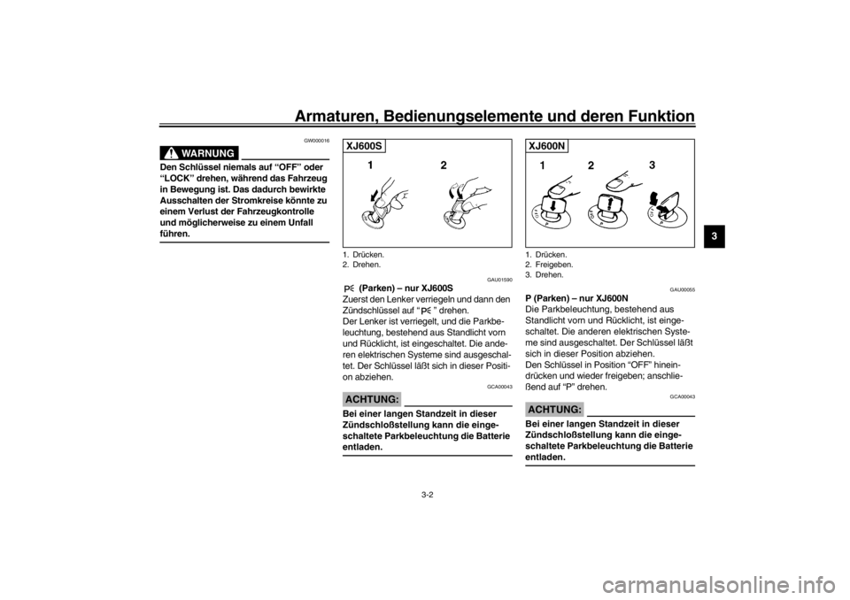YAMAHA XJ600S 2002  Betriebsanleitungen (in German) Armaturen, Bedienungselemente und deren Funktion
3-2
3
GW000016
WARNUNG
_ Den Schlüssel niemals auf “OFF” oder 
“LOCK” drehen, während das Fahrzeug 
in Bewegung ist. Das dadurch bewirkte 
Au
