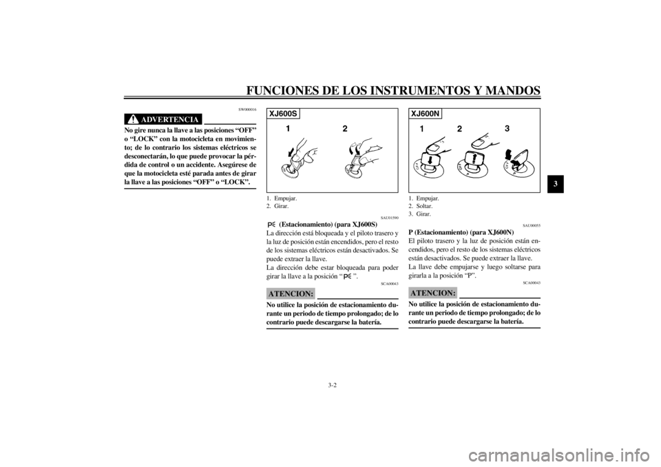 YAMAHA XJ600S 2002  Manuale de Empleo (in Spanish) FUNCIONES DE LOS INSTRUMENTOS Y MANDOS
3-2
3
SW000016
ADVERTENCIA
_ No gire nunca la llave a las posiciones “OFF”
o “LOCK” con la motocicleta en movimien-
to; de lo contrario los sistemas elé