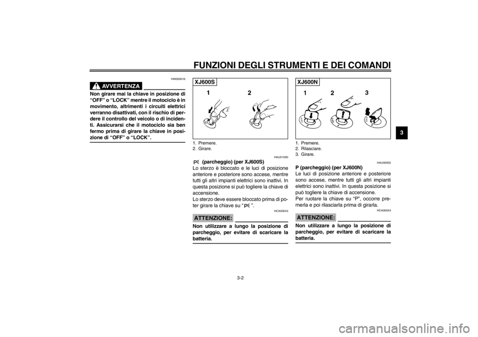 YAMAHA XJ600S 2002  Manuale duso (in Italian) FUNZIONI DEGLI STRUMENTI E DEI COMANDI
3-2
3
HW000016
AVVERTENZA
_ Non girare mai la chiave in posizione di
“OFF” o “LOCK” mentre il motociclo è in
movimento, altrimenti i circuiti elettrici
