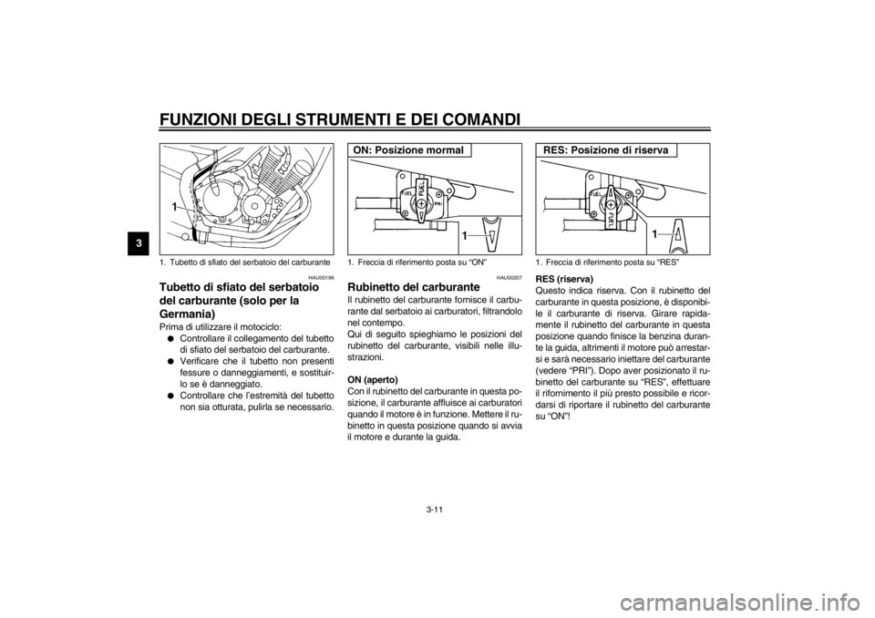 YAMAHA XJ600N 2002  Manuale duso (in Italian) FUNZIONI DEGLI STRUMENTI E DEI COMANDI
3-11
3
HAU00196
Tubetto di sfiato del serbatoio 
del carburante (solo per la 
Germania) Prima di utilizzare il motociclo:
Controllare il collegamento del tubett