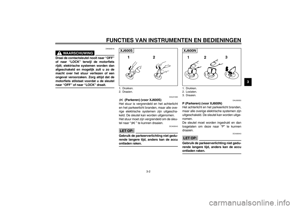 YAMAHA XJ600S 2002  Instructieboekje (in Dutch) FUNCTIES VAN INSTRUMENTEN EN BEDIENINGEN
3-2
3
DW000016
WAARSCHUWING
_ Draai de contactsleutel nooit naar “OFF”
of naar “LOCK” terwijl de motorfiets
rijdt; elektrische systemen worden dan
afge