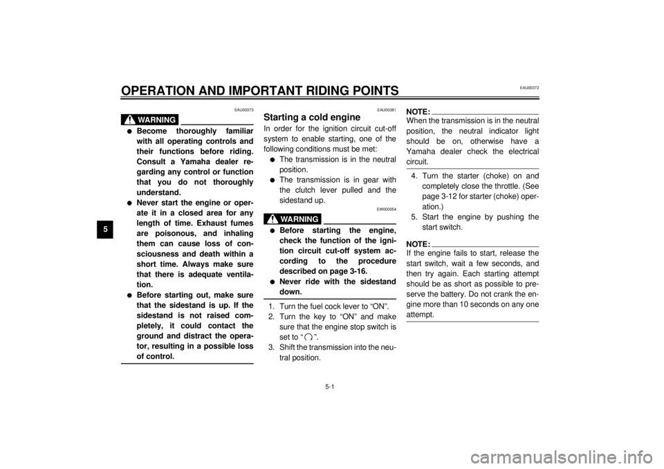 YAMAHA XJ600S 2001 Service Manual 5-1
5
EAU00372
5-OPERATION AND IMPORTANT RIDING POINTS  
EAU00373
WARNING
@ l
Become thoroughly familiar
with all operating controls and
their functions before riding.
Consult a Yamaha dealer re-
gard