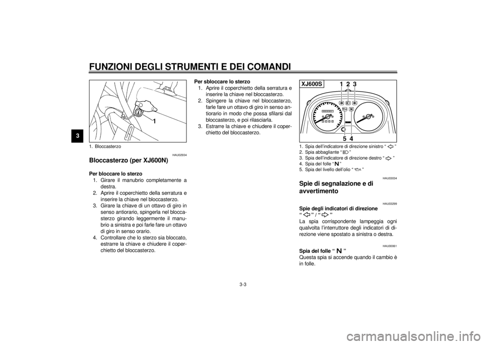 YAMAHA XJ600S 2001  Manuale duso (in Italian) FUNZIONI DEGLI STRUMENTI E DEI COMANDI
3-3
3
HAU02934
Bloccasterzo (per XJ600N)Per bloccare lo sterzo 
1. Girare il manubrio completamente a
destra.
2. Aprire il coperchietto della serratura e
inserir