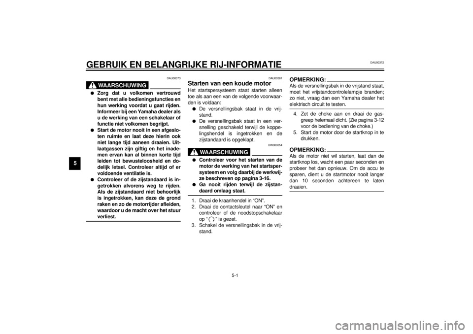 YAMAHA XJ600S 2001  Instructieboekje (in Dutch) 5-1
5
DAU00372
5-GEBRUIK EN BELANGRIJKE RIJ-INFORMATIE
DAU00373
WAARSCHUWING
@ l
Zorg dat u volkomen vertrouwd
bent met alle bedieningsfuncties en
hun werking voordat u gaat rijden.
Informeer bij een 