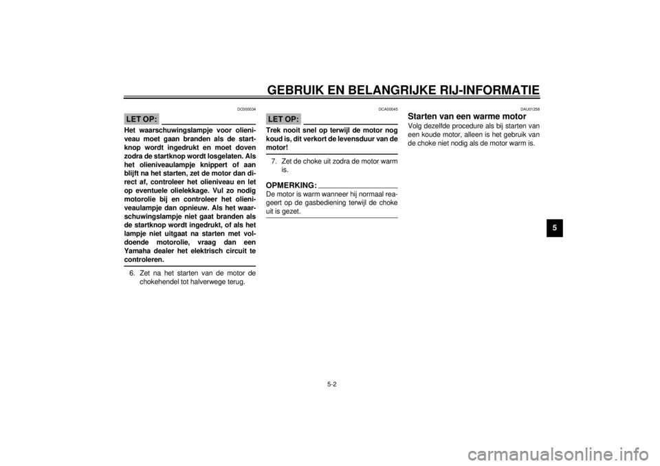 YAMAHA XJ600S 2001  Instructieboekje (in Dutch) GEBRUIK EN BELANGRIJKE RIJ-INFORMATIE
5-2
5
DC000034
LET OP:@ Het waarschuwingslampje voor olieni-
veau moet gaan branden als de start-
knop wordt ingedrukt en moet doven
zodra de startknop wordt losg