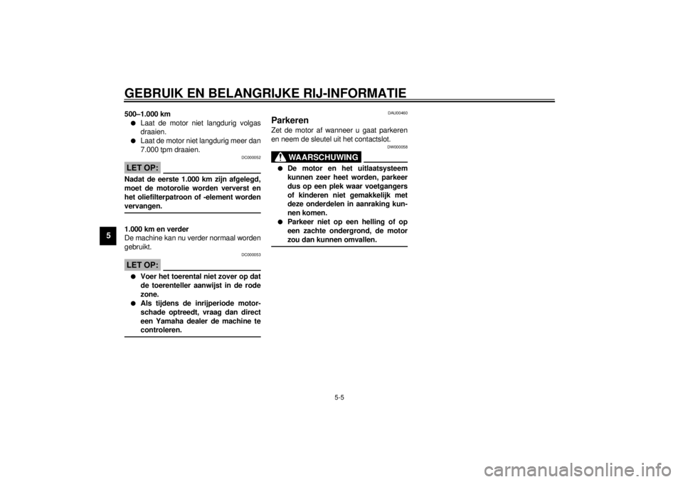 YAMAHA XJ600S 2001  Instructieboekje (in Dutch) GEBRUIK EN BELANGRIJKE RIJ-INFORMATIE
5-5
5
500–1.000 kml
Laat de motor niet langdurig volgas
draaien. 
l
Laat de motor niet langdurig meer dan
7.000 tpm draaien.
DC000052
LET OP:@ Nadat de eerste 1
