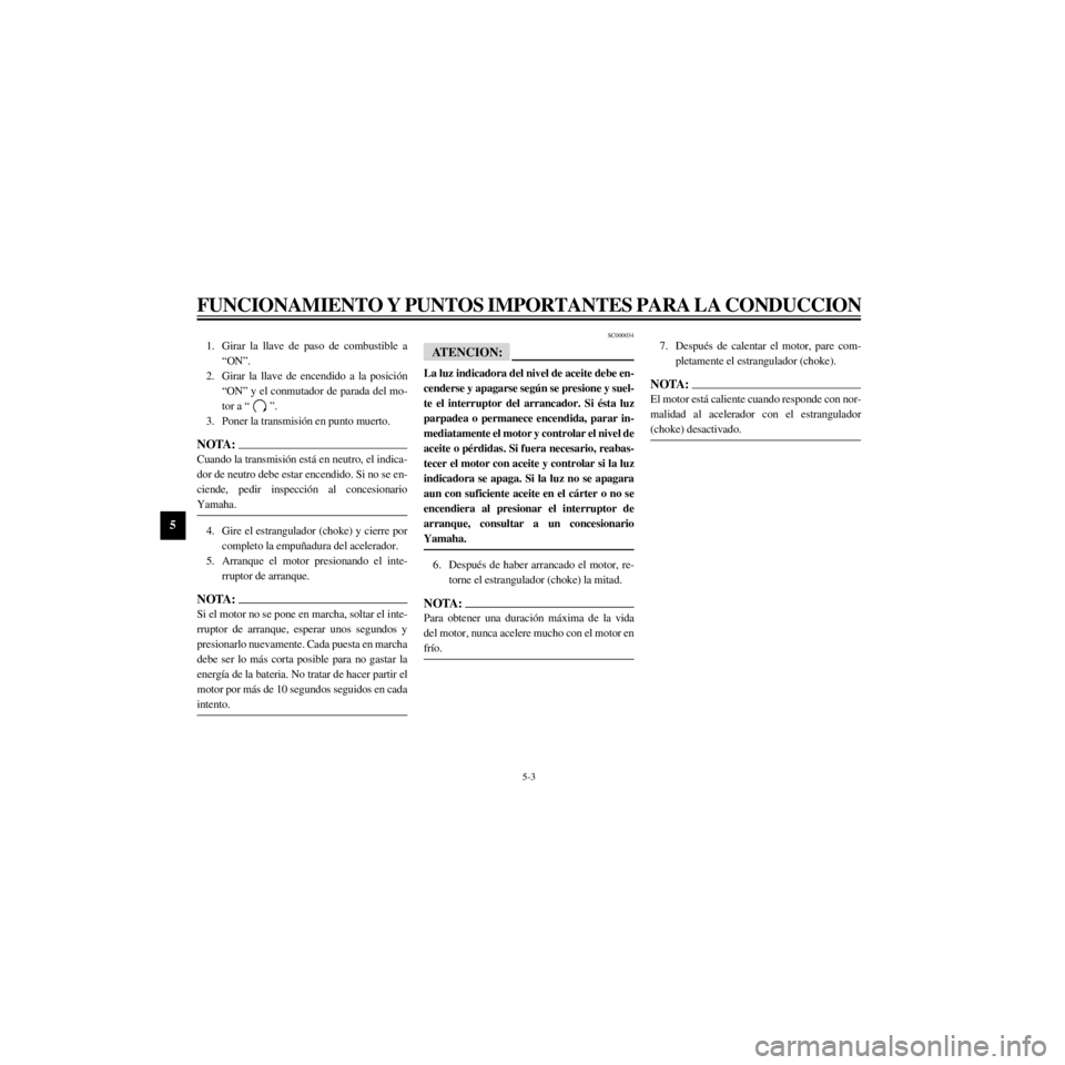 YAMAHA XJ600S 2000  Manuale de Empleo (in Spanish) L
5-3
FUNCIONAMIENTO Y PUNTOS IMPORTANTES PARA LA CONDUCCION
/Net/layout8/layout_G2/work/Imai_work/OM-PS/AA9160_XJ600SN-S6/Spanish/S-5.frame
1. Girar la llave de paso de combustible a
ÒONÓ.
2. Girar