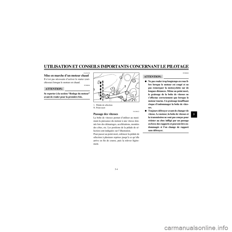 YAMAHA XJ600N 2000  Notices Demploi (in French) R
5-4
UTILISATION ET CONSEILS IMPORTANTS CONCERNANT LE PILOTAGE
/home/Imai/imai_data/YMC-om/AA9157_XJ600SN-F6/French/F-5.frame
FAU01258
Mise en marche dÕun moteur chaud
Il nÕest pas nŽcessaire dÕa