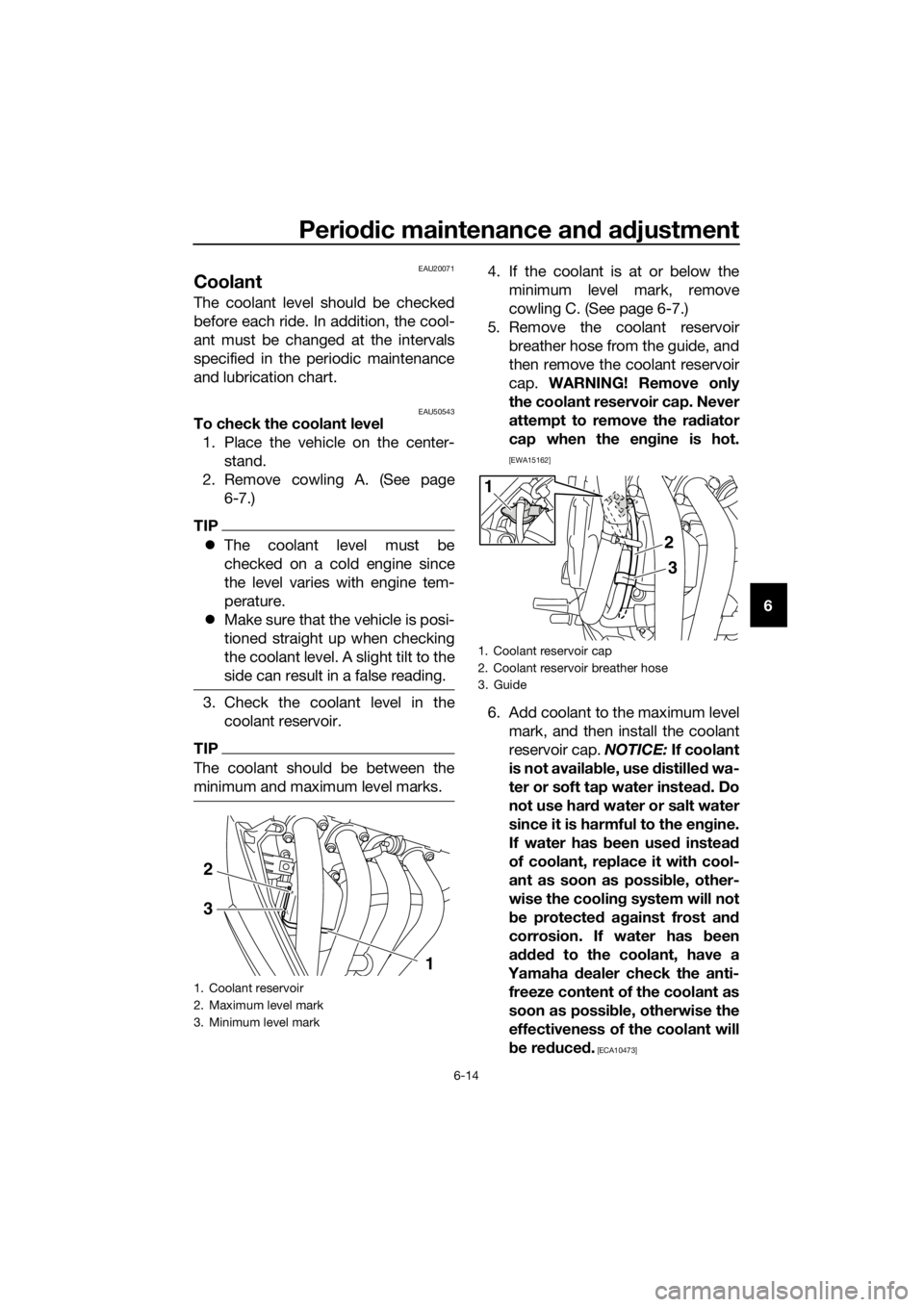 YAMAHA XJ6F 2016 User Guide Periodic maintenance an d a djustment
6-14
6
EAU20071
Coolant
The coolant level should be checked
before each ride. In addition, the cool-
ant must be changed at the intervals
specified in the periodi