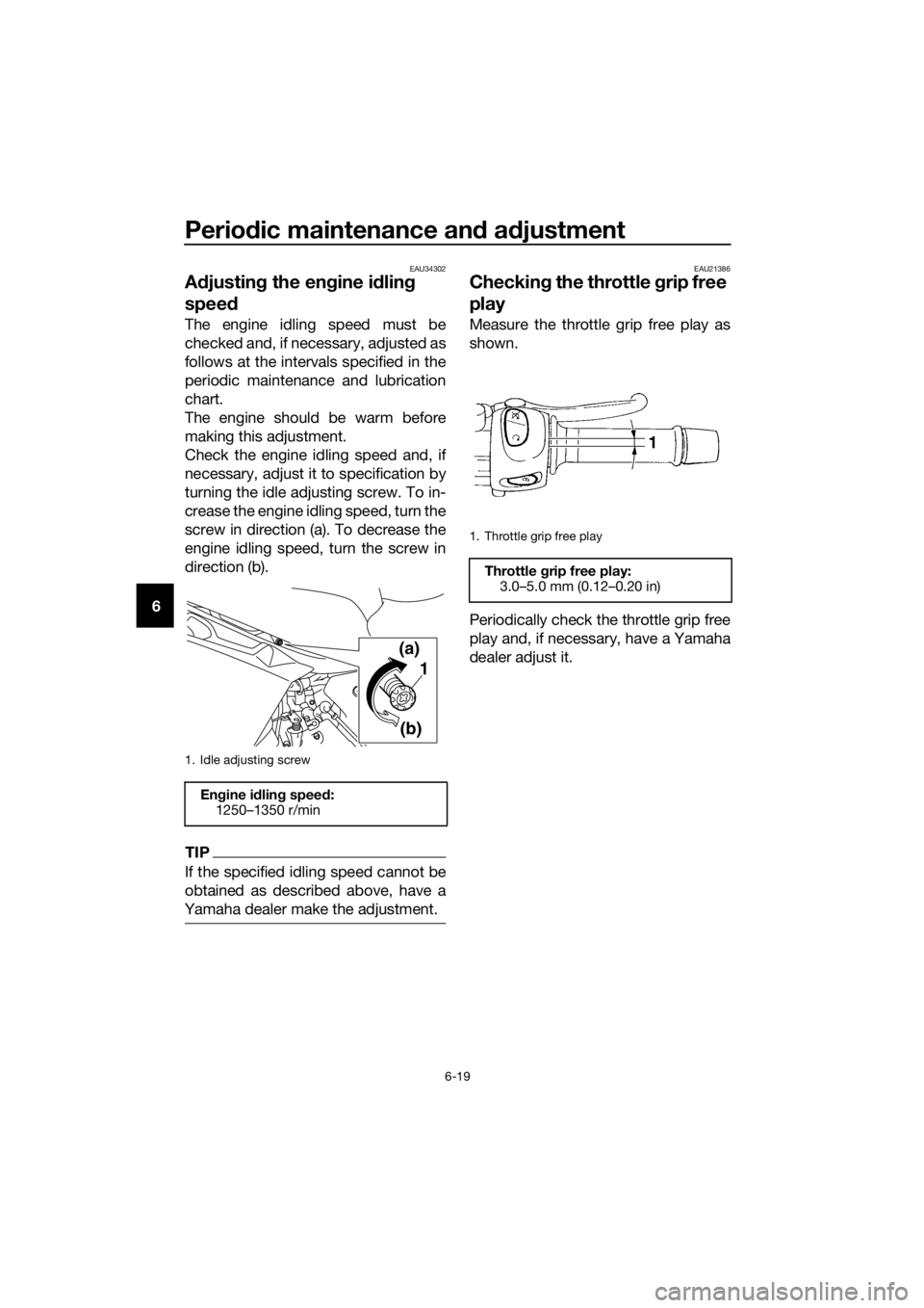 YAMAHA XJ6F 2016 Owners Manual Periodic maintenance an d a djustment
6-19
6
EAU34302
A djustin g the en gine i dlin g
spee d
The engine idling speed must be
checked and, if necessary, adjusted as
follows at the intervals specified YAMAHA XJ6F 2016 Owners Manual Periodic maintenance an d a djustment
6-19
6
EAU34302
A djustin g the en gine i dlin g
spee d
The engine idling speed must be
checked and, if necessary, adjusted as
follows at the intervals specified