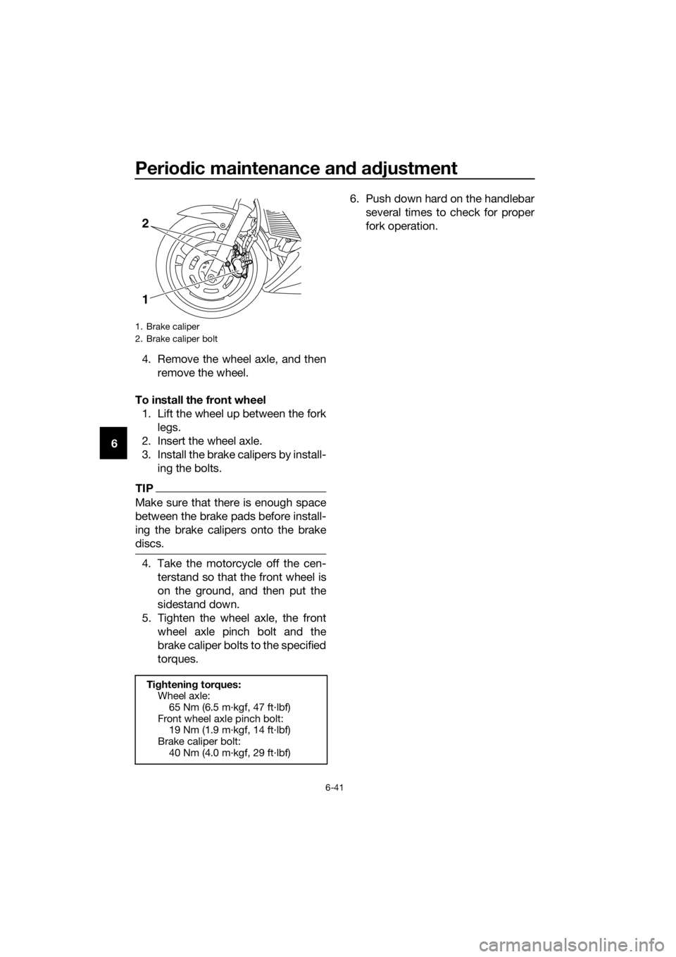 YAMAHA XJ6F 2016 Manual Online Periodic maintenance an d a djustment
6-41
6 4. Remove the wheel axle, and then
remove the wheel.
To install the front wheel 1. Lift the wheel up between the fork legs.
2. Insert the wheel axle.
3. In YAMAHA XJ6F 2016 Manual Online Periodic maintenance an d a djustment
6-41
6 4. Remove the wheel axle, and then
remove the wheel.
To install the front wheel 1. Lift the wheel up between the fork legs.
2. Insert the wheel axle.
3. In