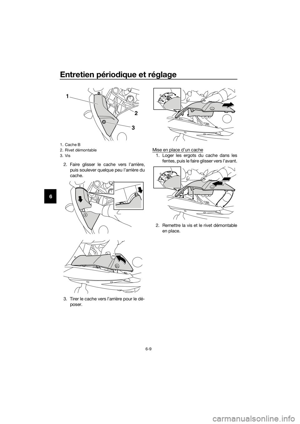 YAMAHA XJ6F 2016 Notices Demploi (in French) Entretien périodique et réglage
6-9
6
2. Faire glisser le cache vers l’arrière,
puis soulever quelque peu l’arrière du
cache.
3. Tirer le cache vers l’arrière pour le dé- poser. Mise en pl YAMAHA XJ6F 2016 Notices Demploi (in French) Entretien périodique et réglage
6-9
6
2. Faire glisser le cache vers l’arrière,
puis soulever quelque peu l’arrière du
cache.
3. Tirer le cache vers l’arrière pour le dé- poser. Mise en pl