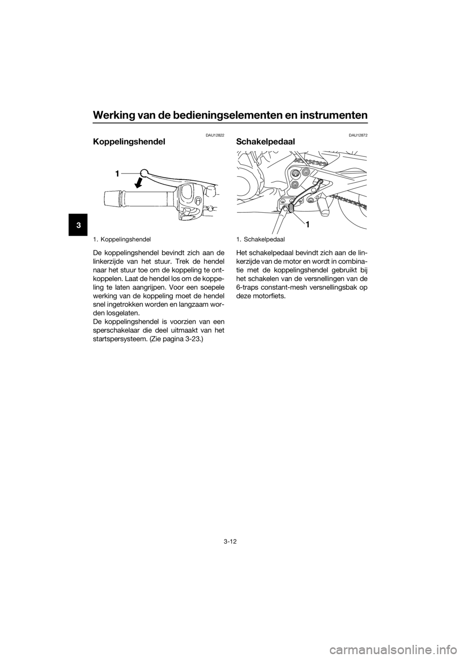 YAMAHA XJ6F 2016  Instructieboekje (in Dutch) Werking van d e bed iening selementen en instrumenten
3-12
3
DAU12822
Koppelin gshen del
De koppelingshendel bevindt zich aan de
linkerzijde van het stuur. Trek de hendel
naar het stuur toe om de kopp