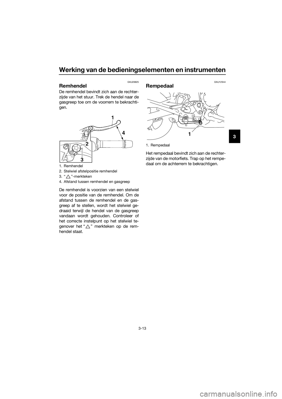 YAMAHA XJ6F 2016  Instructieboekje (in Dutch) Werking van d e bed iening selementen en instrumenten
3-13
3
DAU26825
Remhen del
De remhendel bevindt zich aan de rechter-
zijde van het stuur. Trek de hendel naar de
gasgreep toe om de voorrem te bek