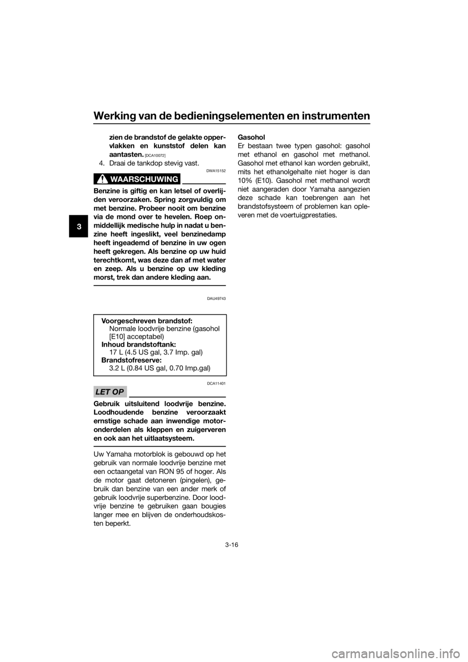 YAMAHA XJ6F 2016  Instructieboekje (in Dutch) Werking van d e bed iening selementen en instrumenten
3-16
3
zien de  bran dstof  de  gelakte opper-
vlakken en kunststof  delen kan
aantasten.
 [DCA10072]
4. Draai de tankdop stevig vast.
WAARSCHUWIN