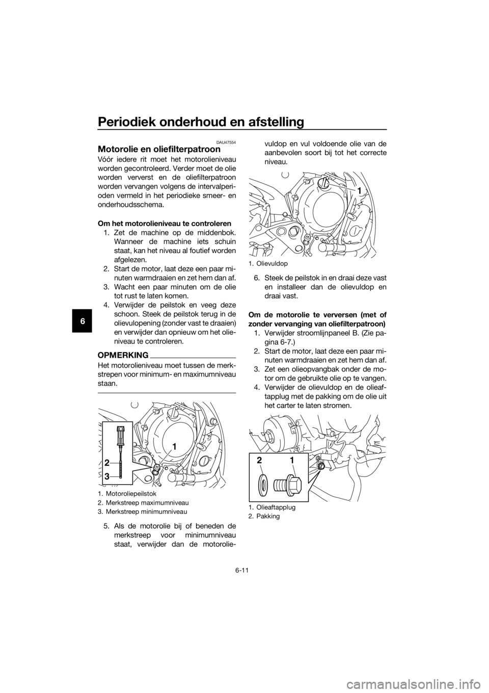 YAMAHA XJ6F 2016  Instructieboekje (in Dutch) Periodiek on derhou d en afstelling
6-11
6
DAU47554
Motorolie en oliefilterpatroon
Vóór iedere rit moet het motorolieniveau
worden gecontroleerd. Verder moet de olie
worden ververst en de oliefilter