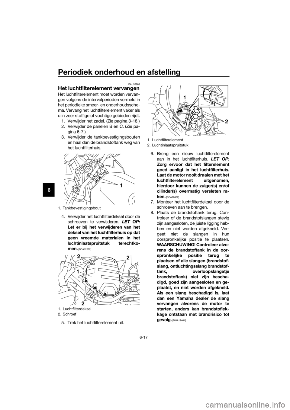 YAMAHA XJ6F 2016  Instructieboekje (in Dutch) Periodiek on derhou d en afstelling
6-17
6
DAU32888
Het luchtfilterelement vervan gen
Het luchtfilterelement moet worden vervan-
gen volgens de intervalperioden vermeld in
het periodieke smeer- en ond