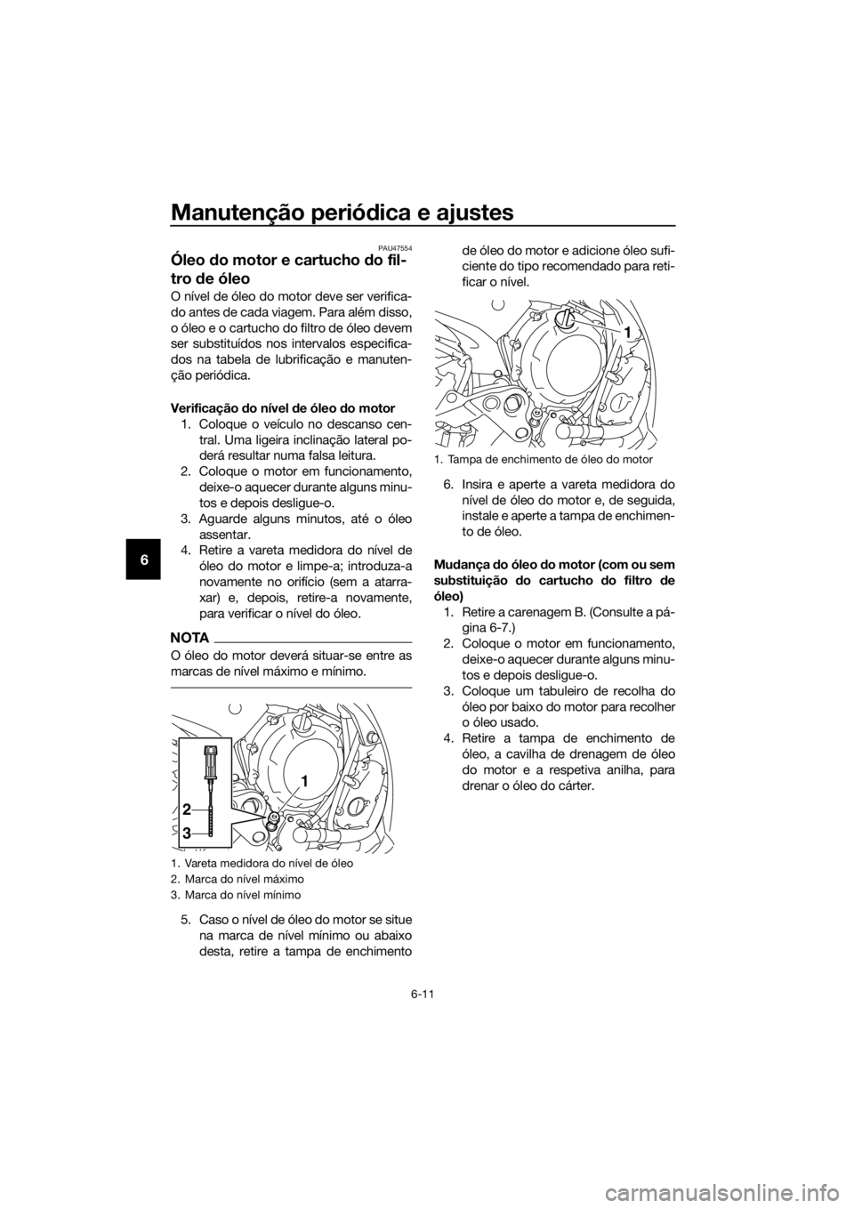 YAMAHA XJ6F 2016  Manual de utilização (in Portuguese) Manutenção periódica e ajustes
6-11
6
PAU47554
Óleo  do motor e cartucho  do fil-
tro  de óleo
O nível de óleo do motor deve ser verifica-
do antes de cada viagem. Para além disso,
o óleo e o