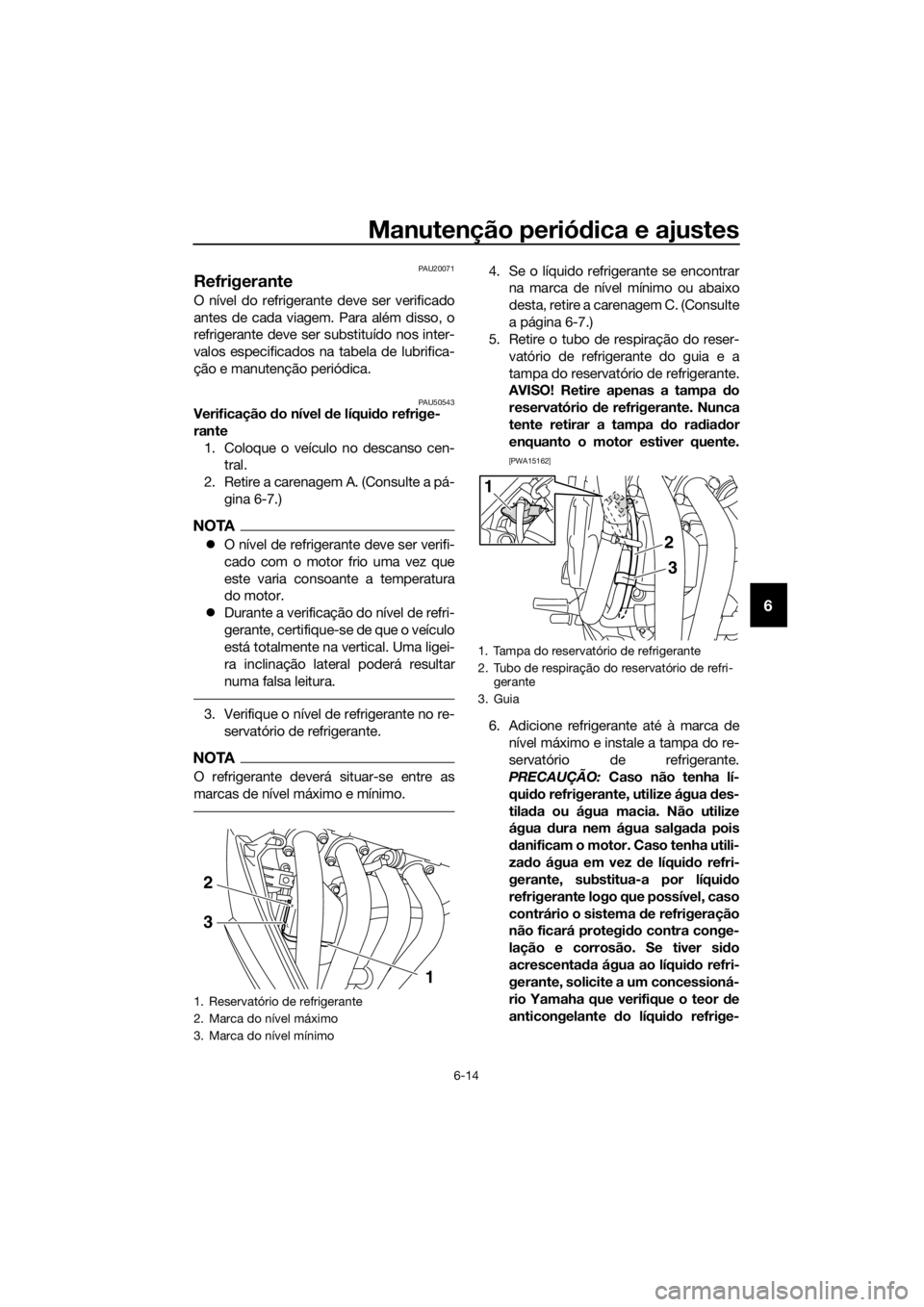 YAMAHA XJ6F 2016  Manual de utilização (in Portuguese) Manutenção periódica e ajustes
6-14
6
PAU20071
Refrigerante
O nível do refrigerante deve ser verificado
antes de cada viagem. Para além disso, o
refrigerante deve ser substituído nos inter-
valo