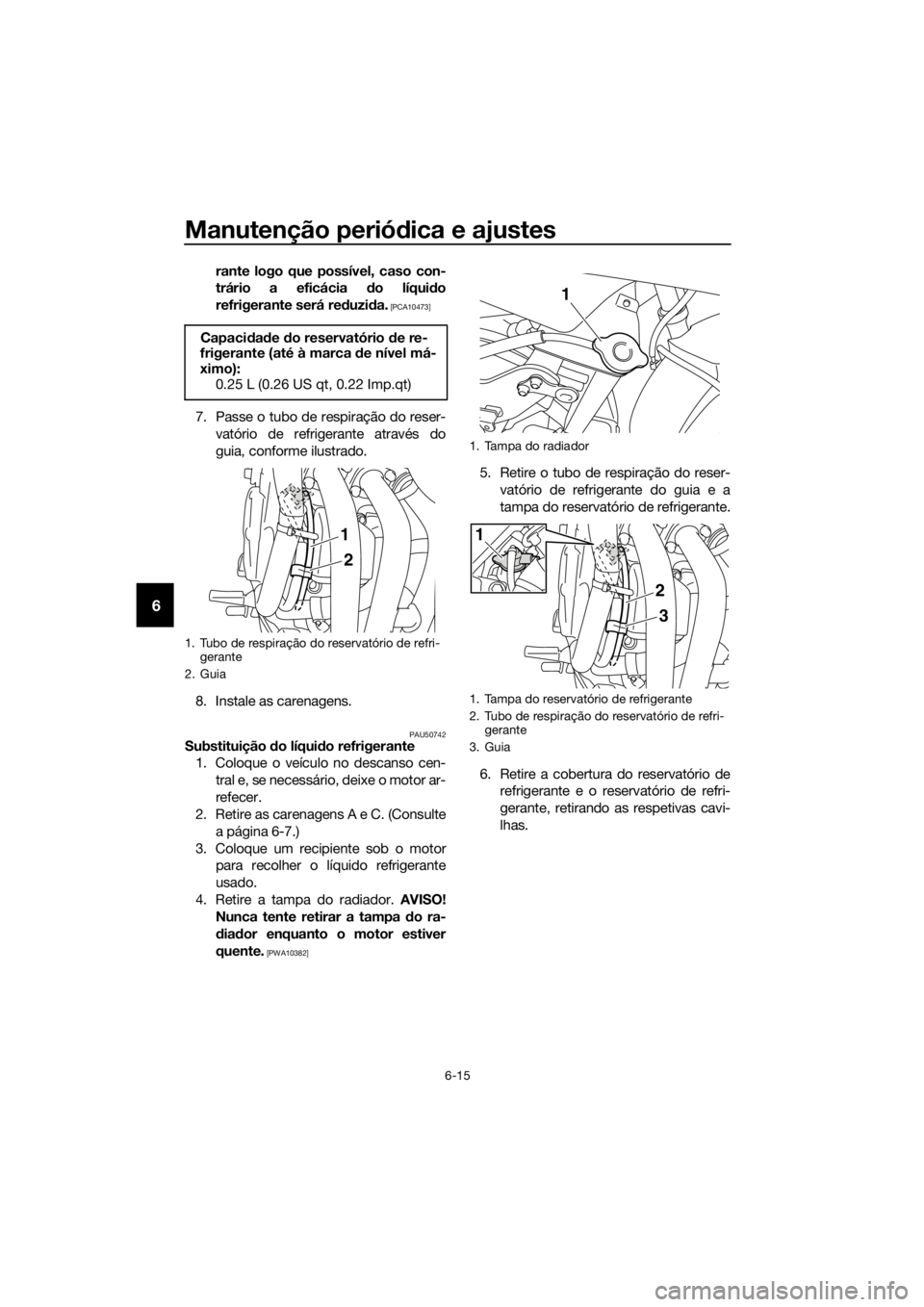 YAMAHA XJ6F 2016  Manual de utilização (in Portuguese) Manutenção periódica e ajustes
6-15
6
rante logo que possível, caso con-
trário a eficácia  do líqui do
refrigerante será re duzi da.
 [PCA10473]
7. Passe o tubo de respiração do reser-
vat