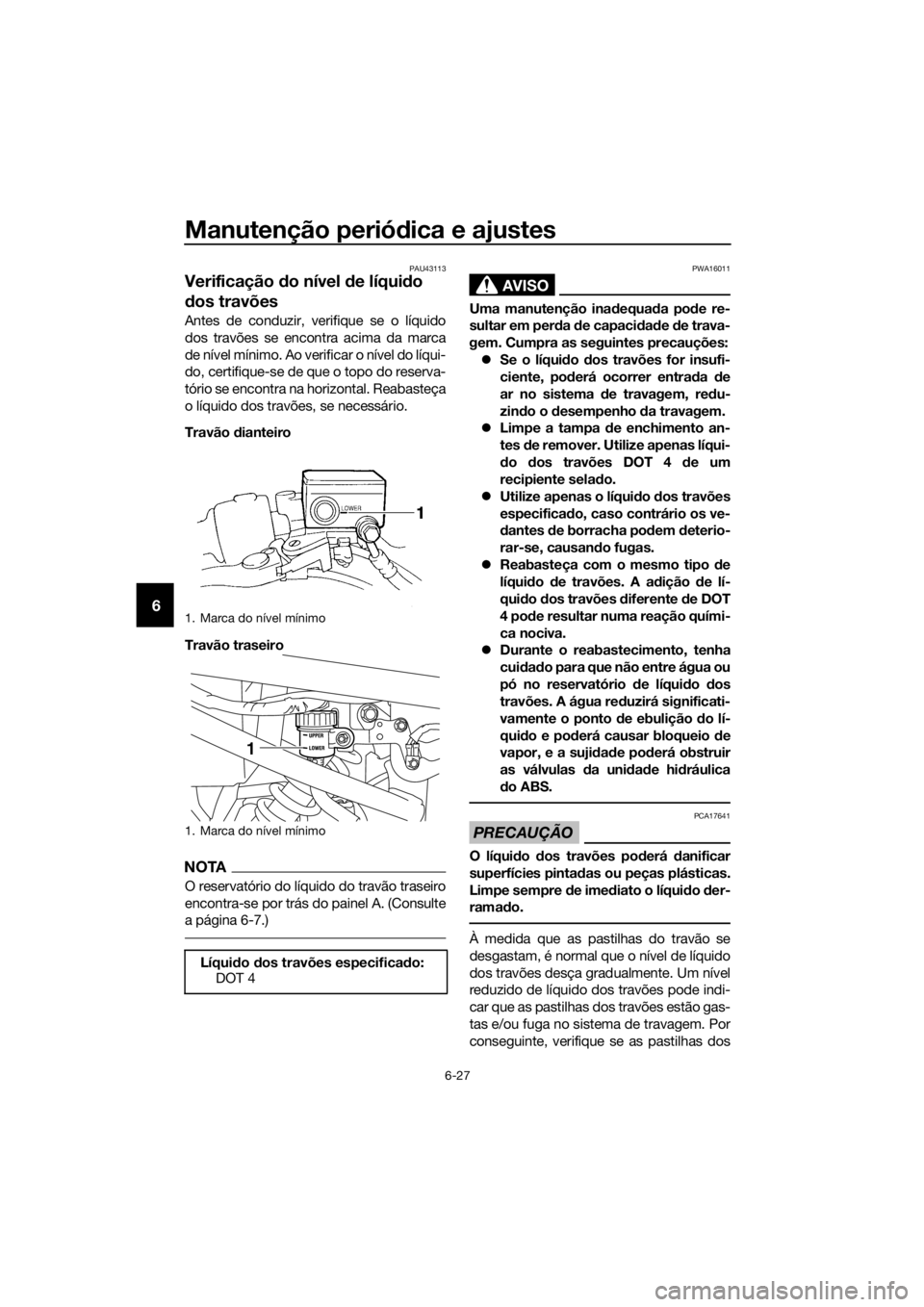 YAMAHA XJ6F 2016 Manual de utilização (in Portuguese) Manutenção periódica e ajustes
6-27
6
PAU43113
Verificação do nível de líqui do
d os travões
Antes de conduzir, verifique se o líquido
dos travões se encontra acima da marca
de nível mí YAMAHA XJ6F 2016 Manual de utilização (in Portuguese) Manutenção periódica e ajustes
6-27
6
PAU43113
Verificação do nível de líqui do
d os travões
Antes de conduzir, verifique se o líquido
dos travões se encontra acima da marca
de nível mí