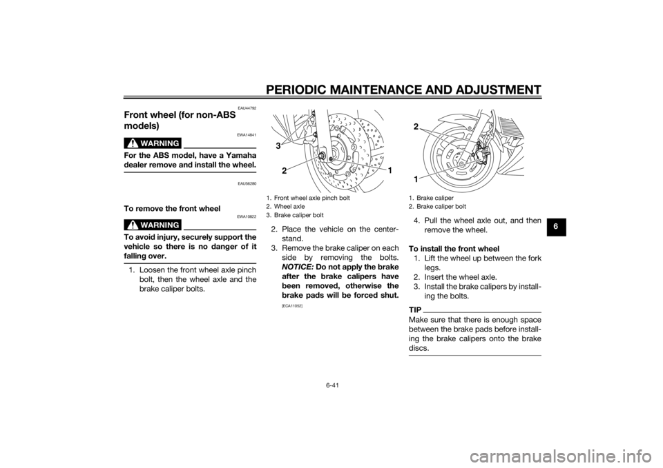 YAMAHA XJ6F 2015 Owners Manual PERIODIC MAINTENANCE AND ADJUSTMENT
6-41
6
EAU44792
Front wheel (for non-ABS
models)
WARNING
EWA14841
For the ABS mo del, have a Yamaha
d ealer remove an d install the wheel.
EAU56280
To remove the f YAMAHA XJ6F 2015 Owners Manual PERIODIC MAINTENANCE AND ADJUSTMENT
6-41
6
EAU44792
Front wheel (for non-ABS
models)
WARNING
EWA14841
For the ABS mo del, have a Yamaha
d ealer remove an d install the wheel.
EAU56280
To remove the f