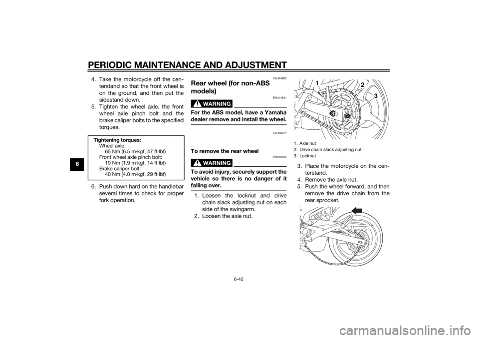 YAMAHA XJ6F 2011  Owners Manual PERIODIC MAINTENANCE AND ADJUSTMENT
6-42
64. Take the motorcycle off the cen-
terstand so that the front wheel is
on the ground, and then put the
sidestand down.
5. Tighten the wheel axle, the front w