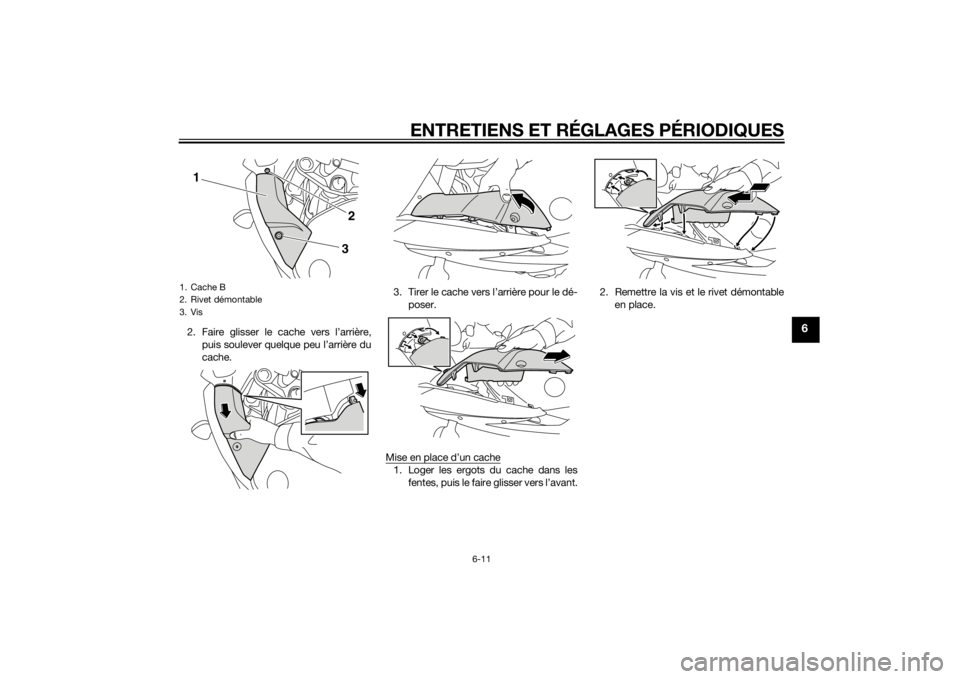 YAMAHA XJ6F 2011 Notices Demploi (in French) ENTRETIENS ET RÉGLAGES PÉRIODIQUES
6-11
6
2. Faire glisser le cache vers l’arrière,puis soulever quelque peu l’arrière du
cache. 3. Tirer le cache vers l’arrière pour le dé-
poser.
Mise en YAMAHA XJ6F 2011 Notices Demploi (in French) ENTRETIENS ET RÉGLAGES PÉRIODIQUES
6-11
6
2. Faire glisser le cache vers l’arrière,puis soulever quelque peu l’arrière du
cache. 3. Tirer le cache vers l’arrière pour le dé-
poser.
Mise en
