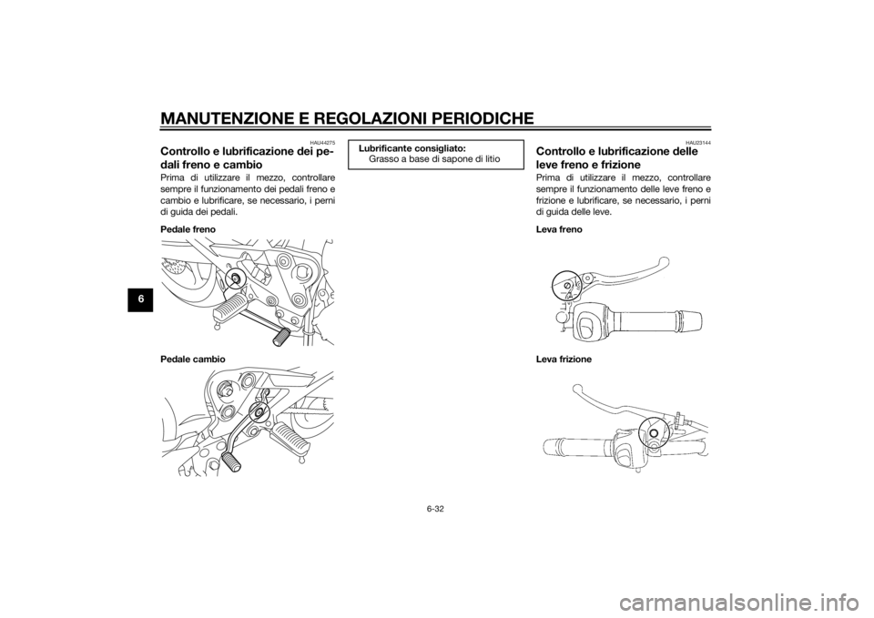 YAMAHA XJ6F 2011 Manuale duso (in Italian) MANUTENZIONE E REGOLAZIONI PERIODICHE
6-32
6
HAU44275
Controllo e lubrificazione dei pe-
d ali freno e cambioPrima di utilizzare il mezzo, controllare
sempre il funzionamento dei pedali freno e
cambio YAMAHA XJ6F 2011 Manuale duso (in Italian) MANUTENZIONE E REGOLAZIONI PERIODICHE
6-32
6
HAU44275
Controllo e lubrificazione dei pe-
d ali freno e cambioPrima di utilizzare il mezzo, controllare
sempre il funzionamento dei pedali freno e
cambio