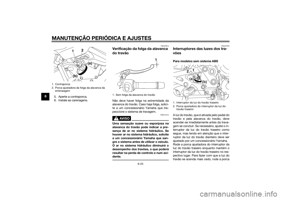 YAMAHA XJ6F 2013 Manual de utilização (in Portuguese) MANUTENÇÃO PERIÓDICA E AJUSTES
6-25
6
5. Aperte a contraporca.
6. Instale as carenagens.
PAU37914
Verificação da folga da alavanca
d o travãoNão deve haver folga na extremidade da
alavanca do YAMAHA XJ6F 2013 Manual de utilização (in Portuguese) MANUTENÇÃO PERIÓDICA E AJUSTES
6-25
6
5. Aperte a contraporca.
6. Instale as carenagens.
PAU37914
Verificação da folga da alavanca
d o travãoNão deve haver folga na extremidade da
alavanca do
