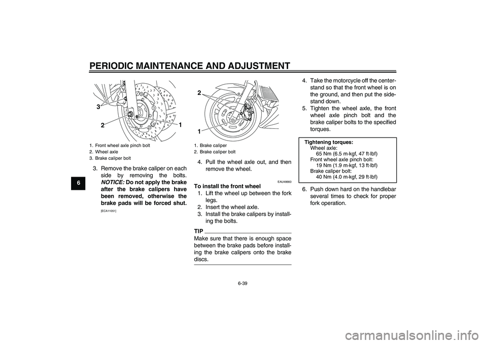 YAMAHA XJ6F 2010 Manual Online PERIODIC MAINTENANCE AND ADJUSTMENT
6-39
63. Remove the brake caliper on each
side by removing the bolts.
NOTICE: Do not apply the brake
after the brake calipers have
been removed, otherwise the
brake
