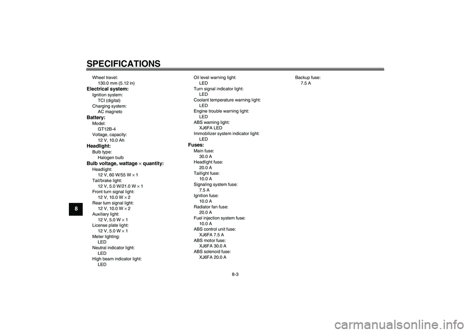 YAMAHA XJ6F 2010 Service Manual SPECIFICATIONS
8-3
8
Wheel travel:
130.0 mm (5.12 in)Electrical system:Ignition system:
TCI (digital)
Charging system:
AC magnetoBattery:Model:
GT12B-4
Voltage, capacity:
12 V, 10.0 AhHeadlight:Bulb t