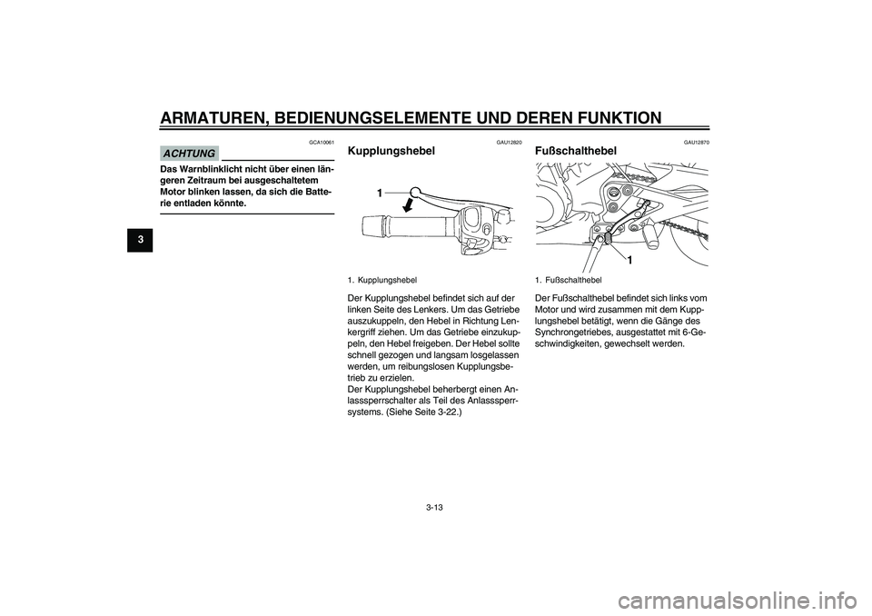 YAMAHA XJ6F 2010  Betriebsanleitungen (in German) ARMATUREN, BEDIENUNGSELEMENTE UND DEREN FUNKTION
3-13
3
ACHTUNG
GCA10061
Das Warnblinklicht nicht über einen län-
geren Zeitraum bei ausgeschaltetem 
Motor blinken lassen, da sich die Batte-
rie ent