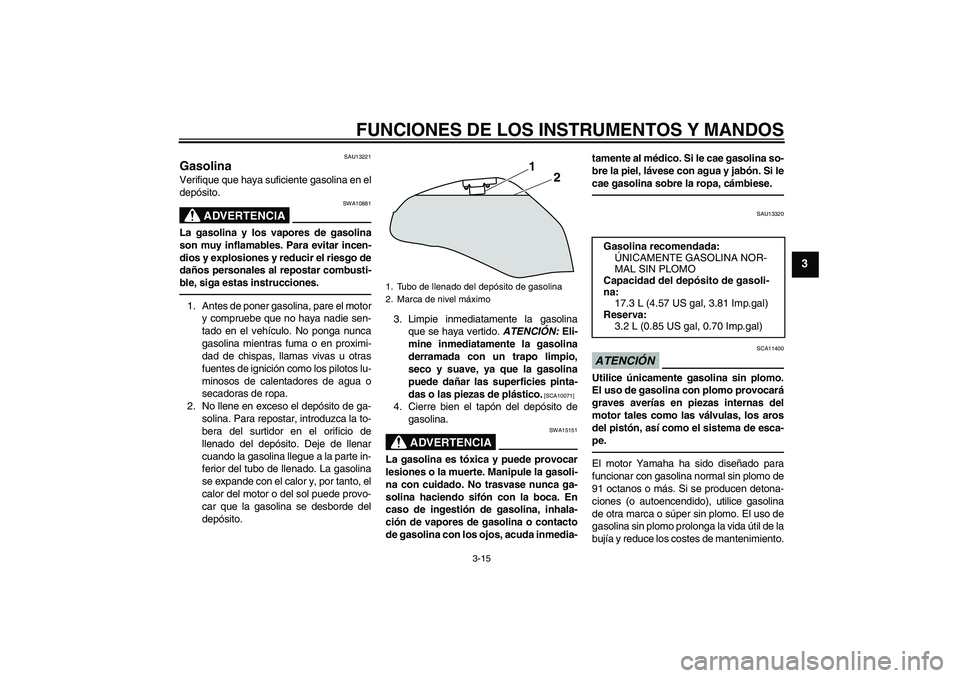 YAMAHA XJ6F 2010  Manuale de Empleo (in Spanish) FUNCIONES DE LOS INSTRUMENTOS Y MANDOS
3-15
3
SAU13221
Gasolina Verifique que haya suficiente gasolina en el
depósito.
ADVERTENCIA
SWA10881
La gasolina y los vapores de gasolina
son muy inflamables. 