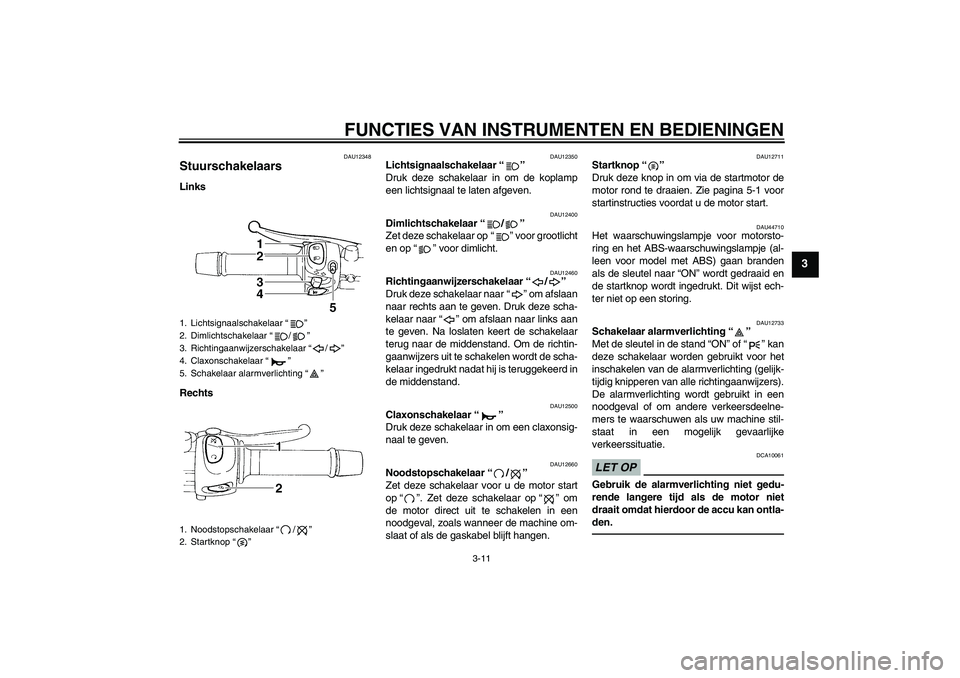YAMAHA XJ6F 2010  Instructieboekje (in Dutch) FUNCTIES VAN INSTRUMENTEN EN BEDIENINGEN
3-11
3
DAU12348
Stuurschakelaars Links
Rechts
DAU12350
Lichtsignaalschakelaar“” 
Druk deze schakelaar in om de koplamp
een lichtsignaal te laten afgeven.
D
