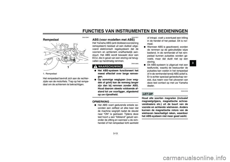 YAMAHA XJ6F 2010  Instructieboekje (in Dutch) FUNCTIES VAN INSTRUMENTEN EN BEDIENINGEN
3-13
3
DAU12941
Rempedaal Het rempedaal bevindt zich aan de rechter-
zijde van de motorfiets. Trap op het rempe-
daal om de achterrem te bekrachtigen.
DAU47521