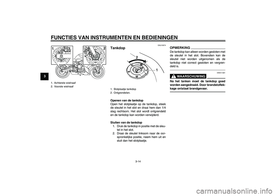YAMAHA XJ6F 2010  Instructieboekje (in Dutch) FUNCTIES VAN INSTRUMENTEN EN BEDIENINGEN
3-14
3
DAU13074
Tankdop Openen van de tankdop
Open het slotplaatje op de tankdop, steek
de sleutel in het slot en draai hem dan 1/4
slag rechtsom. Het slot wor