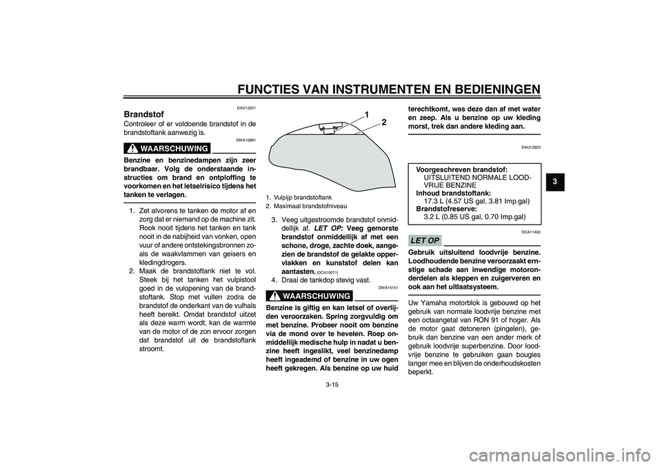 YAMAHA XJ6F 2010  Instructieboekje (in Dutch) FUNCTIES VAN INSTRUMENTEN EN BEDIENINGEN
3-15
3
DAU13221
Brandstof Controleer of er voldoende brandstof in de
brandstoftank aanwezig is.
WAARSCHUWING
DWA10881
Benzine en benzinedampen zijn zeer
brandb